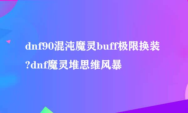 dnf90混沌魔灵buff极限换装?dnf魔灵堆思维风暴