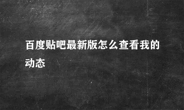 百度贴吧最新版怎么查看我的动态