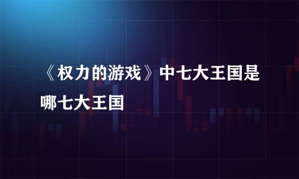 《权力的游戏》中七大王国是哪七大王国