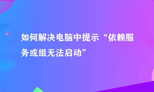 如何解决电脑中提示“依赖服务或组无法启动”
