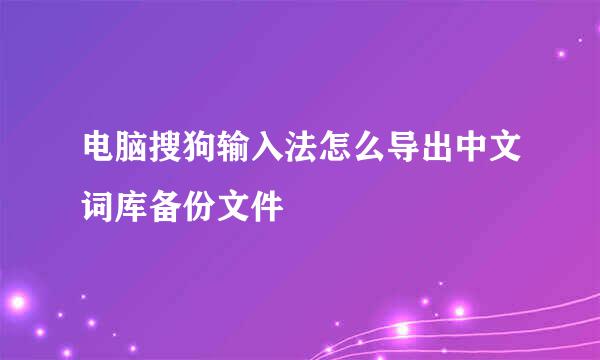 电脑搜狗输入法怎么导出中文词库备份文件