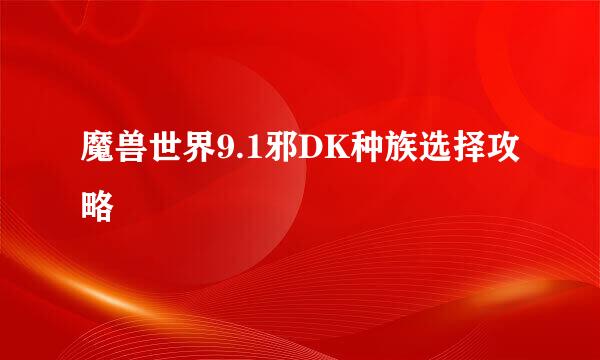 魔兽世界9.1邪DK种族选择攻略
