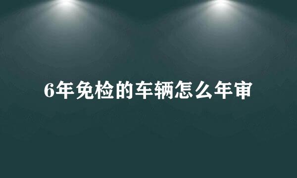 6年免检的车辆怎么年审