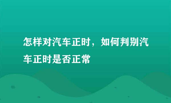 怎样对汽车正时，如何判别汽车正时是否正常