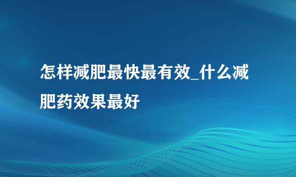 怎样减肥最快最有效_什么减肥药效果最好