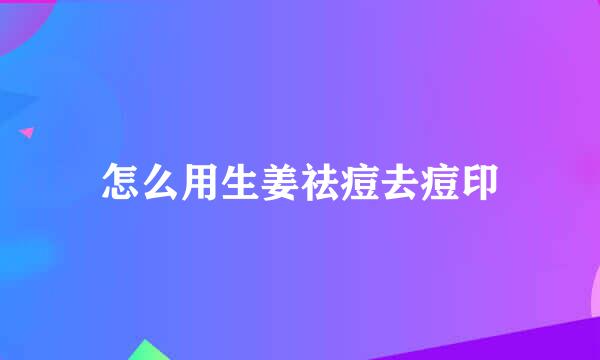 怎么用生姜祛痘去痘印