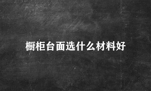 橱柜台面选什么材料好
