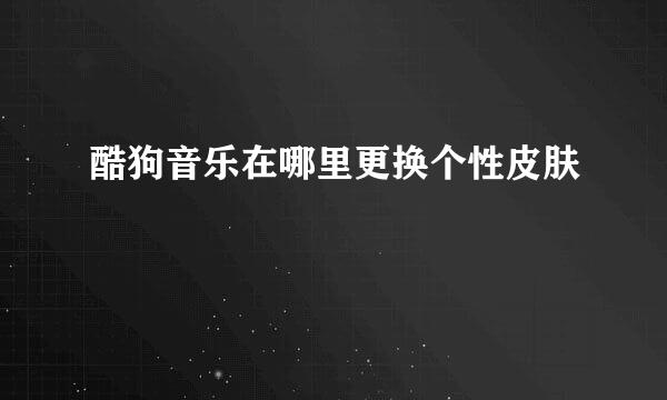 酷狗音乐在哪里更换个性皮肤
