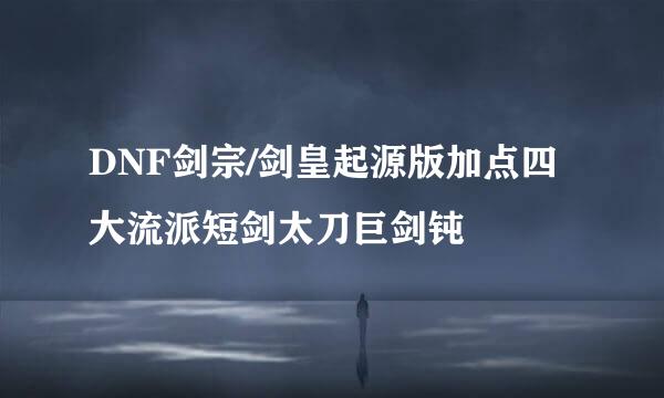 DNF剑宗/剑皇起源版加点四大流派短剑太刀巨剑钝