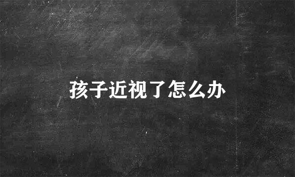 孩子近视了怎么办