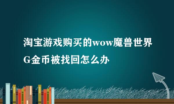 淘宝游戏购买的wow魔兽世界G金币被找回怎么办