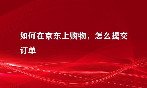 如何在京东上购物，怎么提交订单