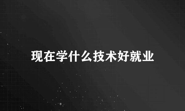 现在学什么技术好就业