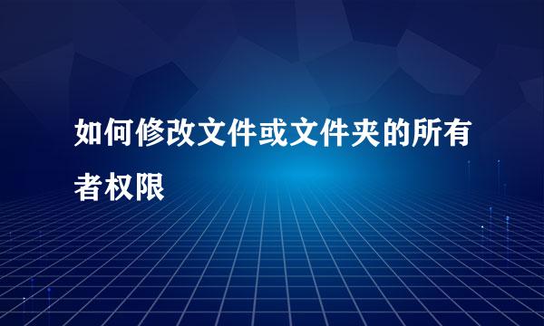 如何修改文件或文件夹的所有者权限