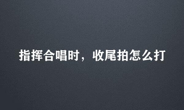 指挥合唱时，收尾拍怎么打