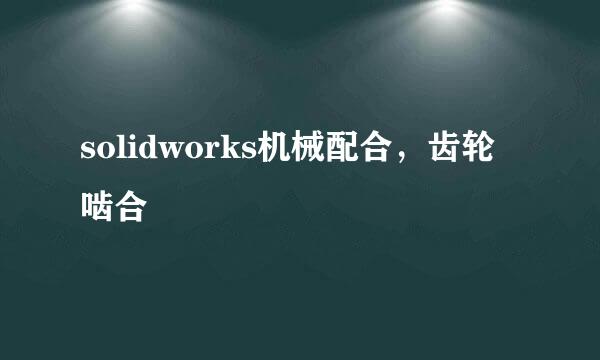 solidworks机械配合，齿轮啮合