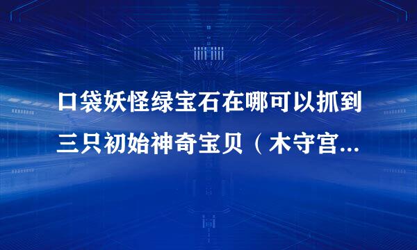 口袋妖怪绿宝石在哪可以抓到三只初始神奇宝贝（木守宫、火雉鸡、水跃鱼）
