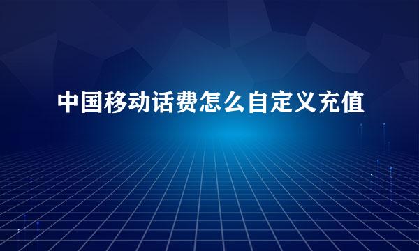 中国移动话费怎么自定义充值