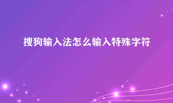 搜狗输入法怎么输入特殊字符