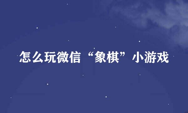 怎么玩微信“象棋”小游戏
