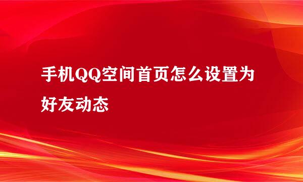 手机QQ空间首页怎么设置为好友动态