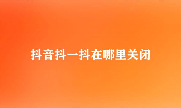 抖音抖一抖在哪里关闭