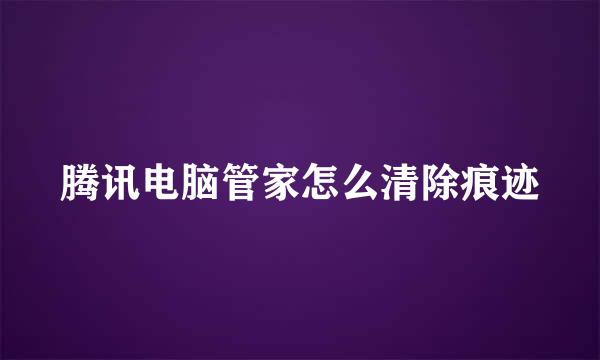 腾讯电脑管家怎么清除痕迹
