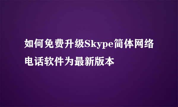 如何免费升级Skype简体网络电话软件为最新版本
