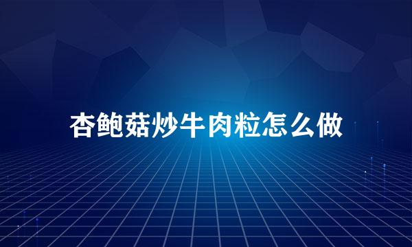 杏鲍菇炒牛肉粒怎么做