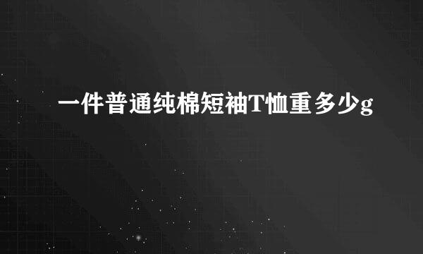 一件普通纯棉短袖T恤重多少g
