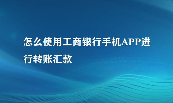 怎么使用工商银行手机APP进行转账汇款