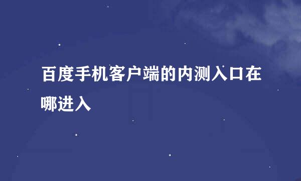 百度手机客户端的内测入口在哪进入