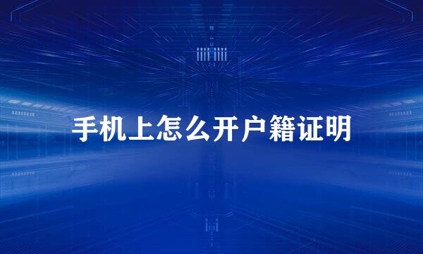 手机上怎么开户籍证明