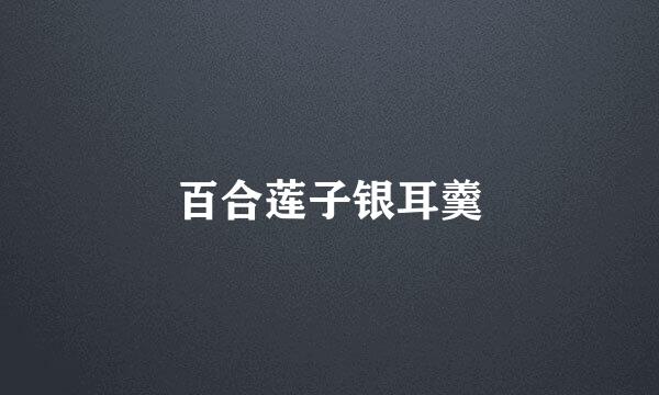 百合莲子银耳羹