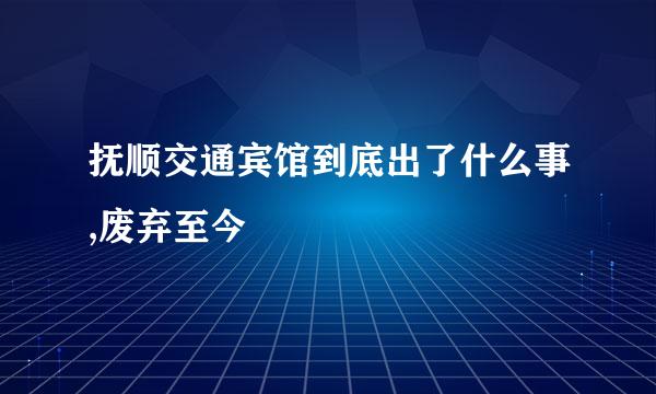 抚顺交通宾馆到底出了什么事,废弃至今