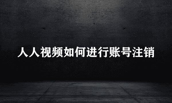 人人视频如何进行账号注销