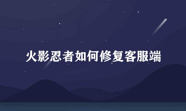 火影忍者如何修复客服端