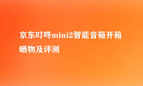 京东叮咚mini2智能音箱开箱晒物及评测