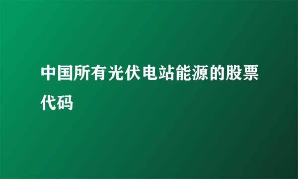 中国所有光伏电站能源的股票代码