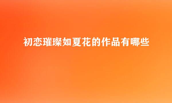 初恋璀璨如夏花的作品有哪些