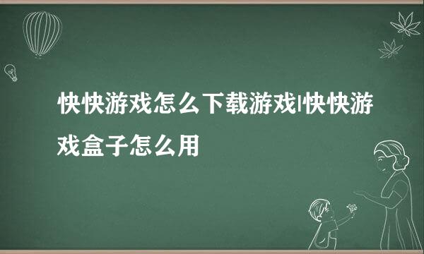 快快游戏怎么下载游戏|快快游戏盒子怎么用