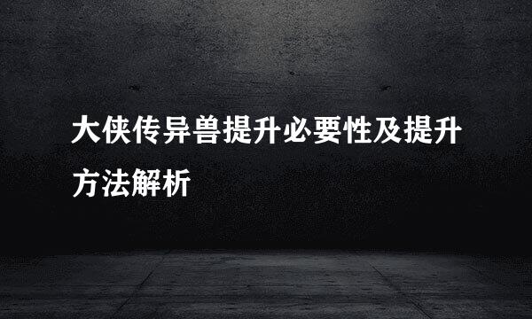 大侠传异兽提升必要性及提升方法解析