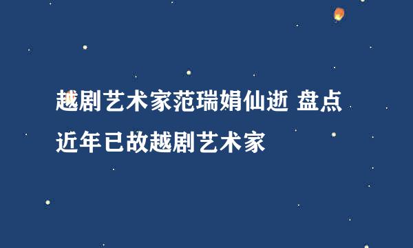 越剧艺术家范瑞娟仙逝 盘点近年已故越剧艺术家