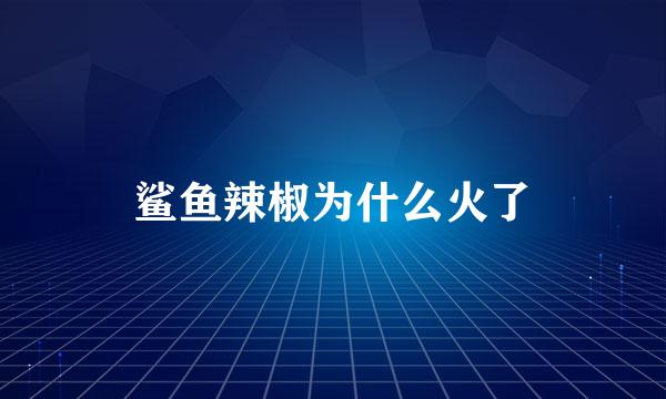 鲨鱼辣椒为什么火了