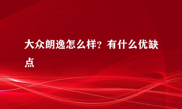 大众朗逸怎么样？有什么优缺点