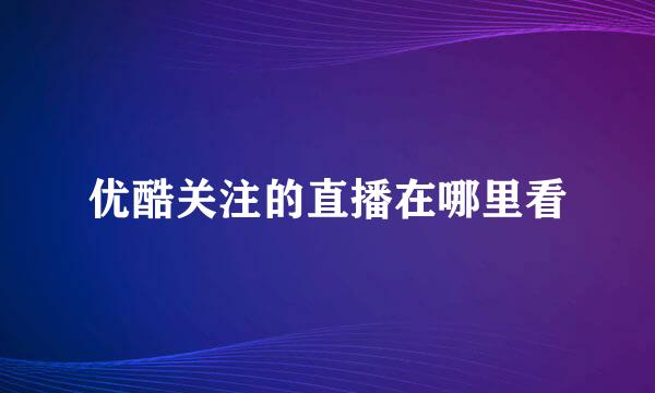优酷关注的直播在哪里看