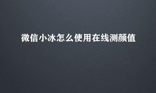 微信小冰怎么使用在线测颜值