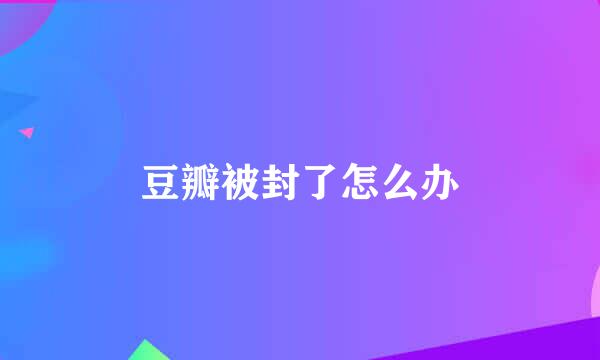 豆瓣被封了怎么办