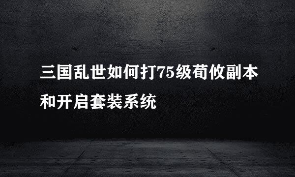 三国乱世如何打75级荀攸副本和开启套装系统