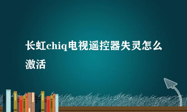 长虹chiq电视遥控器失灵怎么激活